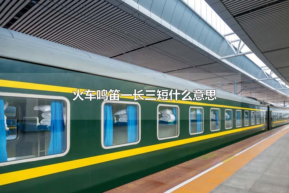火车鸣笛一长三短什么意思 火车在进行一长三短的鸣笛意味着什么