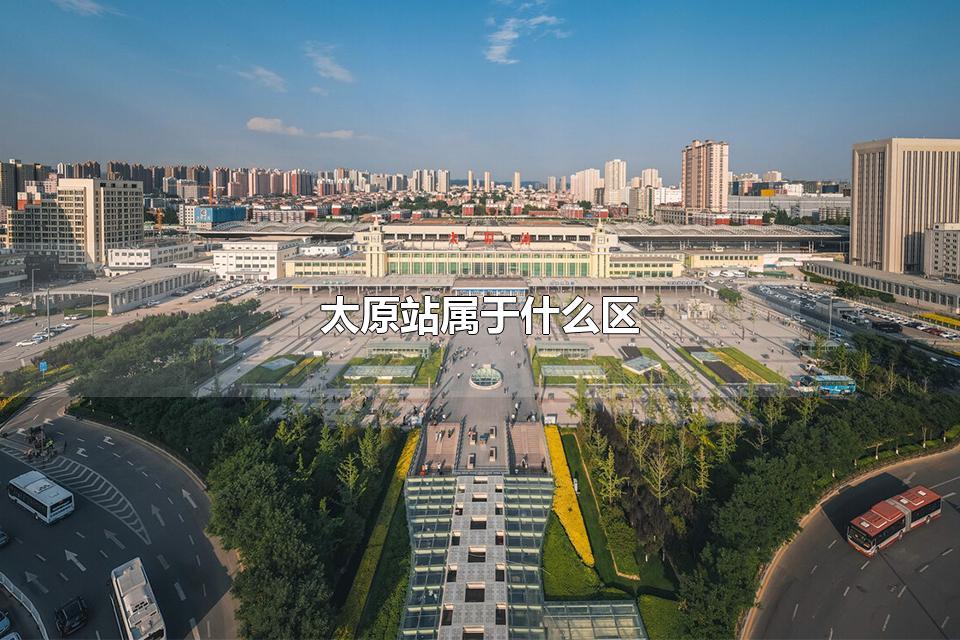 太原站属于什么区 太原有几个火车站分别在哪